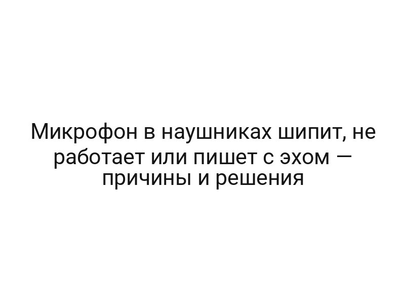 Микрофон в наушниках шипит, не работает или пишет с эхом — причины и решения