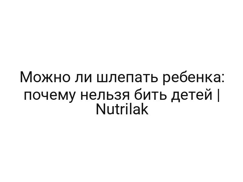 Можно ли шлепать ребенка: почему нельзя бить детей | Nutrilak