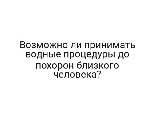 Возможно ли принимать водные процедуры до похорон близкого человека?