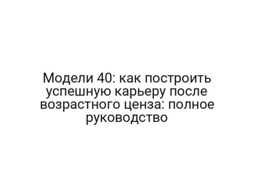 Модели 40: как построить успешную карьеру после возрастного ценза: полное руководство