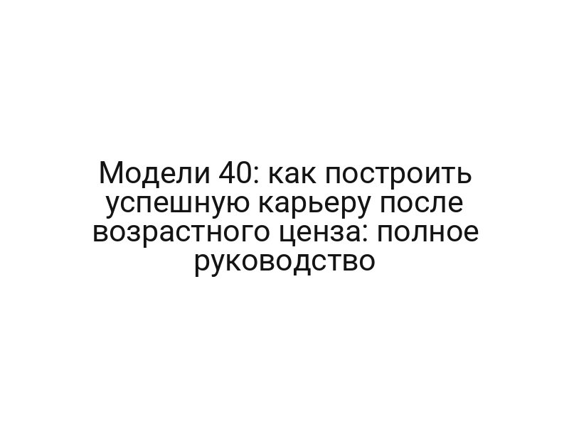 Модели 40: как построить успешную карьеру после возрастного ценза: полное руководство