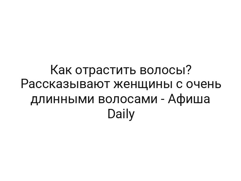 Как отрастить волосы? Рассказывают женщины с очень длинными волосами — Афиша Daily