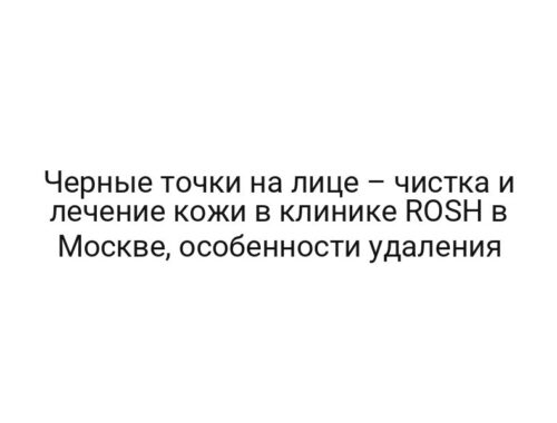 Черные точки на лице – чистка и лечение кожи в клинике ROSH в Москве, особенности удаления