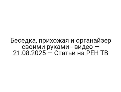 Беседка, прихожая и органайзер своими руками — видео — 21.08.2025 — Статьи на РЕН ТВ