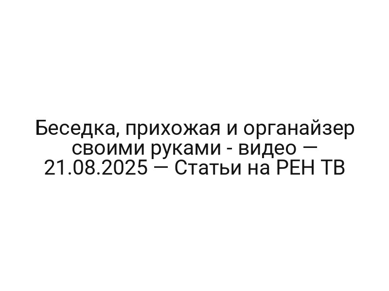 Беседка, прихожая и органайзер своими руками — видео — 21.08.2025 — Статьи на РЕН ТВ