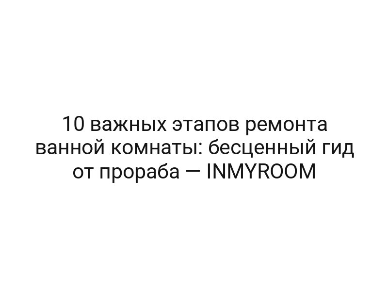 10 важных этапов ремонта ванной комнаты: бесценный гид от прораба — INMYROOM