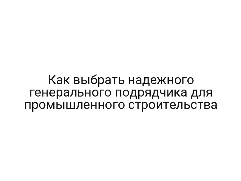 Как выбрать надежного генерального подрядчика для промышленного строительства