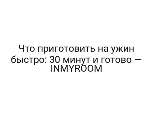 Что приготовить на ужин быстро: 30 минут и готово — INMYROOM