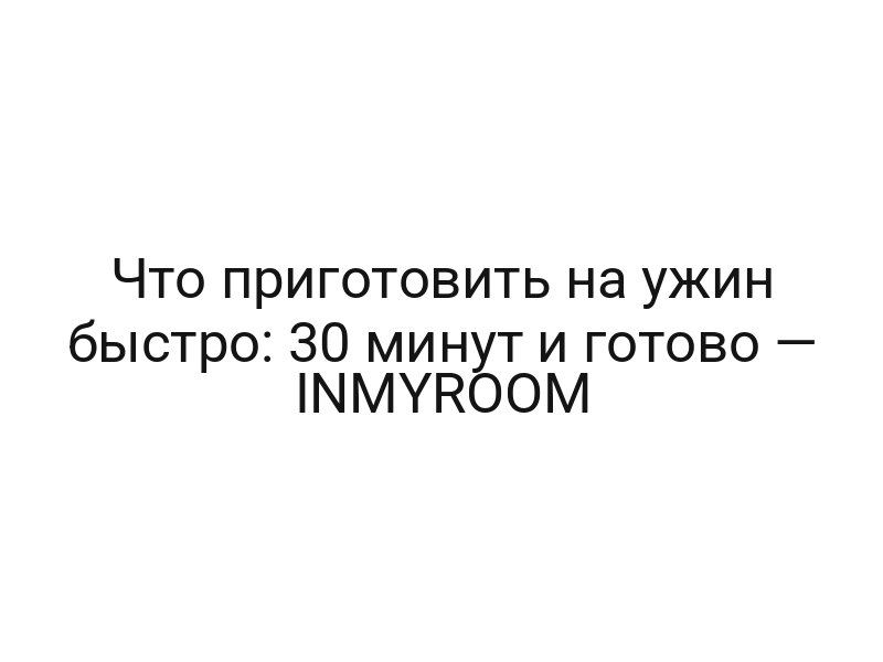 Что приготовить на ужин быстро: 30 минут и готово — INMYROOM
