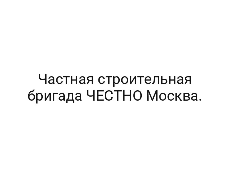 Частная строительная бригада ЧЕСТНО Москва.