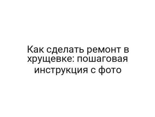 Как сделать ремонт в хрущевке: пошаговая инструкция с фото