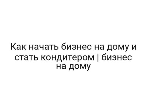 Как начать бизнес на дому и стать кондитером | бизнес на дому