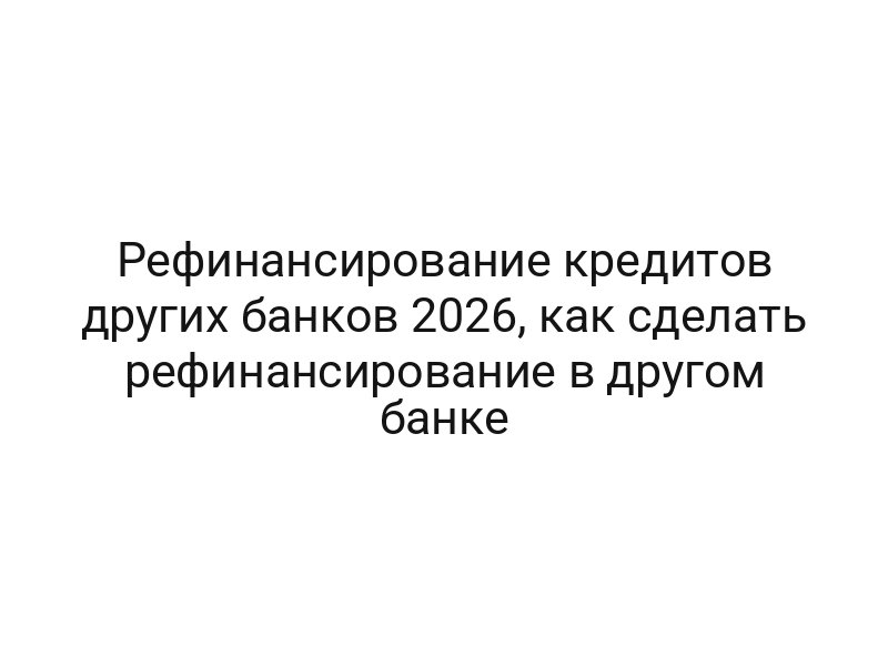 Рефинансирование кредитов других банков 2026, как сделать рефинансирование в другом банке